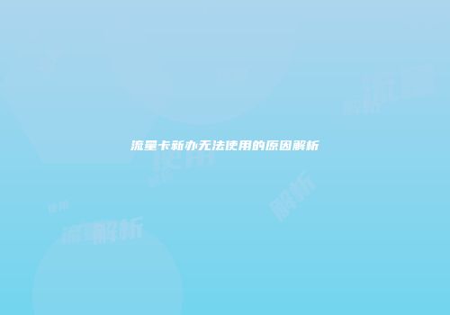 流量卡新办无法使用的原因解析