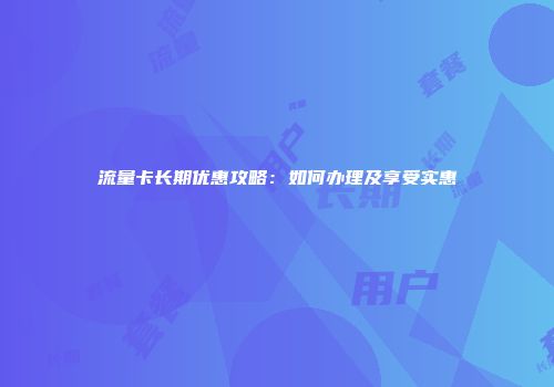 流量卡长期优惠攻略:如何办理及享受实惠