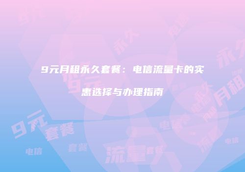 9元月租永久套餐:电信流量卡的实惠选择与办理指南