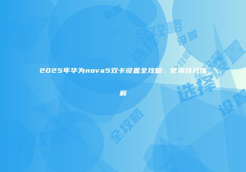2025年华为nova5双卡设置全攻略:使用技巧详解