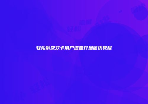 轻松解决双卡用户流量开通困扰教程