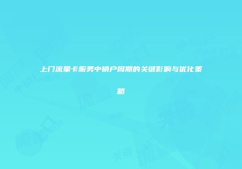 上门流量卡服务中销户周期的关键影响与优化策略
