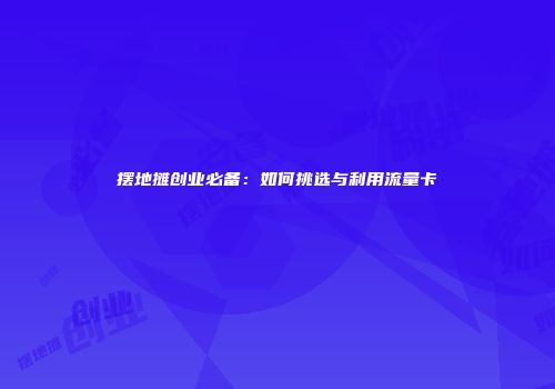 摆地摊创业必备:如何挑选与利用流量卡