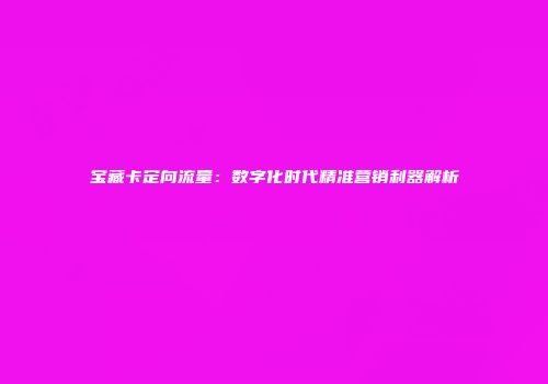 宝藏卡定向流量:数字化时代精准营销利器解析