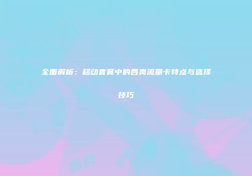 全面解析：移动套餐中的各类流量卡特点与选择技巧