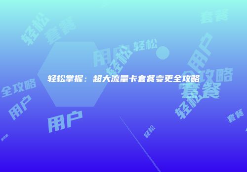 轻松掌握:超大流量卡套餐变更全攻略
