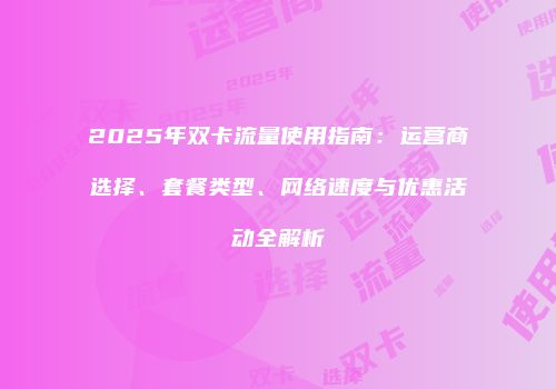 2025年双卡流量使用指南:运营商选择、套餐类型、网络速度与优惠活动全解析