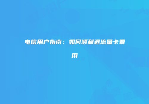 电信用户指南:如何顺利退流量卡费用