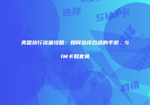 美国旅行流量攻略：如何选择合适的手机、SIM卡和套餐