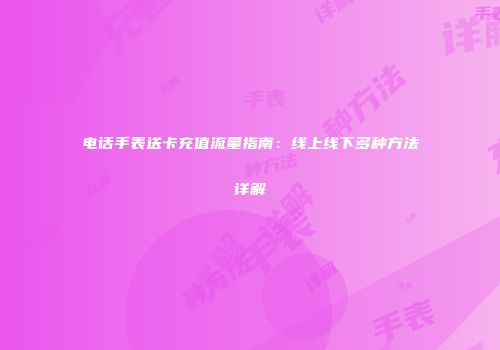 电话手表送卡充值流量指南：线上线下多种方法详解