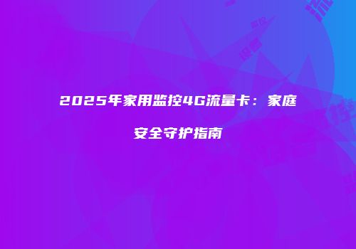 2025年家用监控4G流量卡：家庭安全守护指南