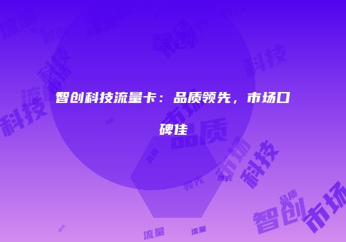 智创科技流量卡:品质领先,市场口碑佳