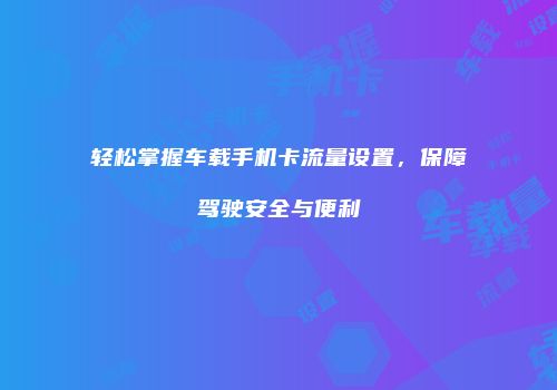 轻松掌握车载手机卡流量设置,保障驾驶安全与便利