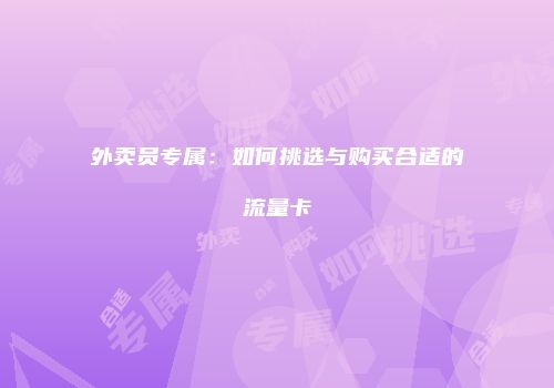 外卖员专属:如何挑选与购买合适的流量卡