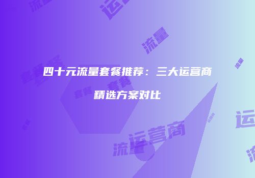 四十元流量套餐推荐：三大运营商精选方案对比