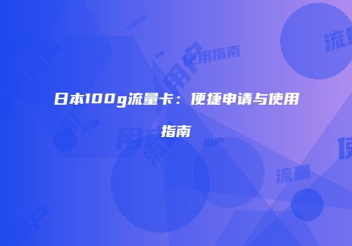日本100g流量卡：便捷申请与使用指南