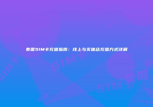 泰国SIM卡充值指南:线上与实体店充值方式详解