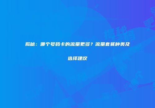 揭秘：哪个号码卡的流量更多？流量套餐种类及选择建议