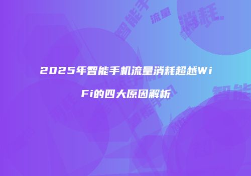 2025年智能手机流量消耗超越WiFi的四大原因解析