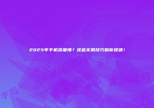 2025年手机流量慢？这些实用技巧助你提速！