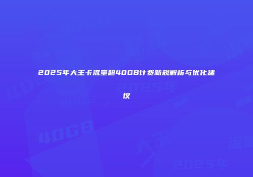 2025年大王卡流量超40GB计费新规解析与优化建议