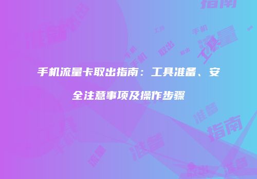 手机流量卡取出指南:工具准备、安全注意事项及操作步骤