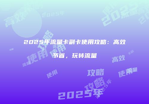 2025年流量卡副卡使用攻略:高效节省,玩转流量