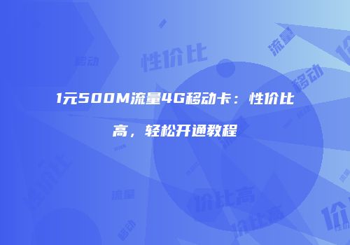 1元500M流量4G移动卡:性价比高,轻松开通教程