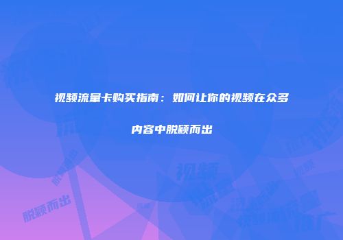 视频流量卡购买指南：如何让你的视频在众多内容中脱颖而出