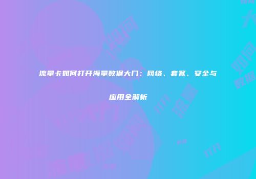 流量卡如何打开海量数据大门：网络、套餐、安全与应用全解析