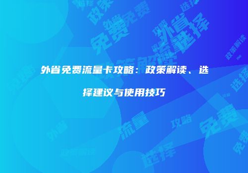 外省免费流量卡攻略：政策解读、选择建议与使用技巧