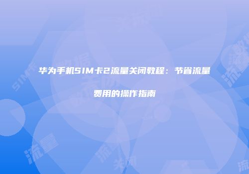 华为手机SIM卡2流量关闭教程:节省流量费用的操作指南