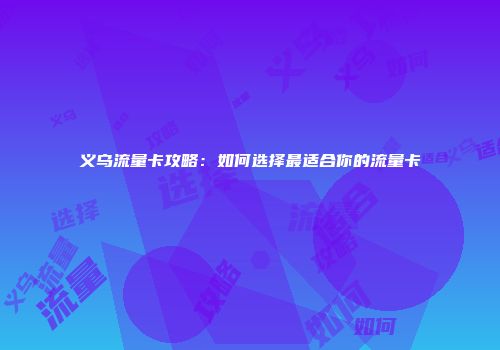 义乌流量卡攻略：如何选择最适合你的流量卡