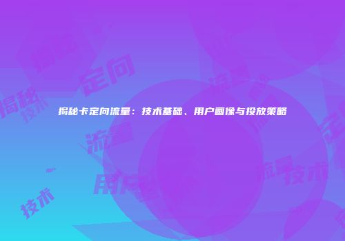 揭秘卡定向流量:技术基础、用户画像与投放策略