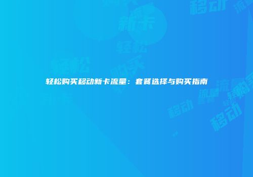 轻松购买移动新卡流量：套餐选择与购买指南