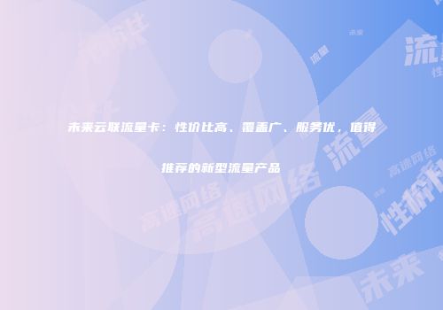 未来云联流量卡:性价比高、覆盖广、服务优,值得推荐的新型流量产品