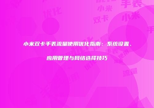 小米双卡手表流量使用优化指南：系统设置、应用管理与网络选择技巧