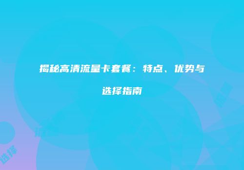 揭秘高清流量卡套餐:特点、优势与选择指南
