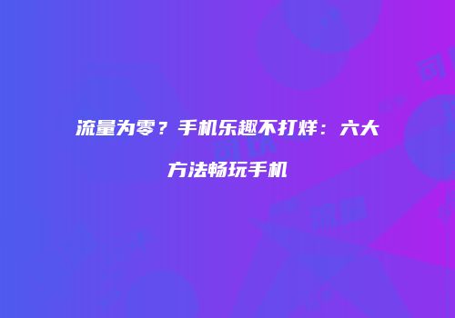 流量为零?手机乐趣不打烊:六大方法畅玩手机