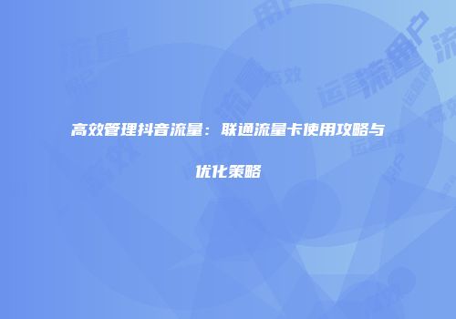 高效管理抖音流量:联通流量卡使用攻略与优化策略