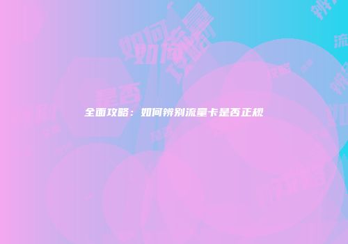 全面攻略：如何辨别流量卡是否正规
