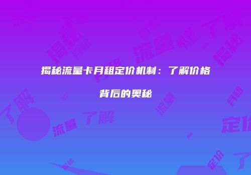 揭秘流量卡月租定价机制:了解价格背后的奥秘