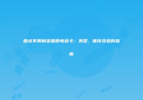 盘点不限制流量的电话卡:类型、推荐及选购指南
