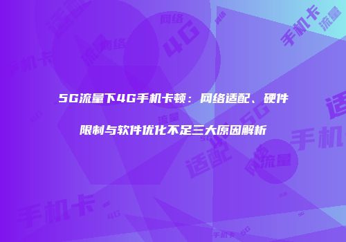 5G流量下4G手机卡顿：网络适配、硬件限制与软件优化不足三大原因解析