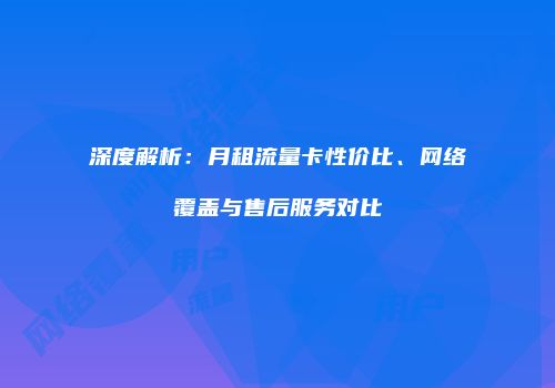 深度解析:月租流量卡性价比、网络覆盖与售后服务对比