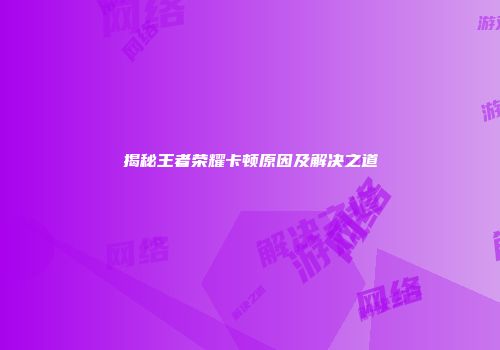揭秘王者荣耀卡顿原因及解决之道