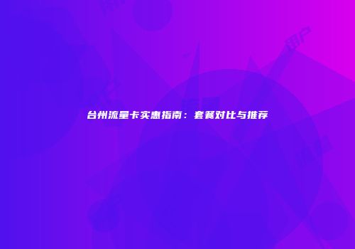台州流量卡实惠指南:套餐对比与推荐