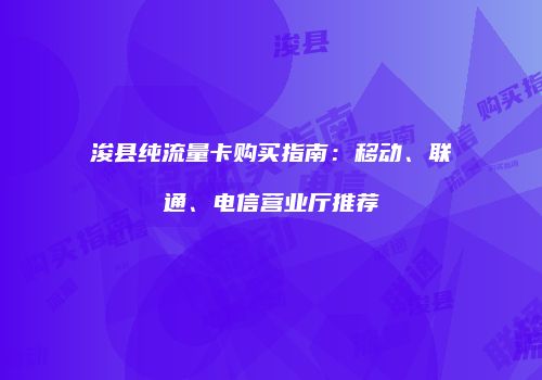 浚县纯流量卡购买指南：移动、联通、电信营业厅推荐