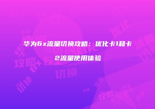 华为6x流量切换攻略:优化卡1和卡2流量使用体验