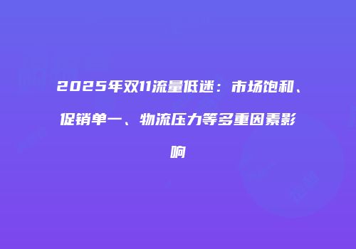 2025年双11流量低迷:市场饱和、促销单一、物流压力等多重因素影响